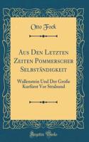 Aus Den Letzten Zeiten Pommerscher Selbständigkeit: Wallenstein Und Der Große Kurfürst Vor Stralsund (Classic Reprint)