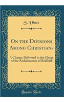 On the Divisions Among Christians: A Charge, Delivered to the Clergy of the Archdeaconry of Bedford (Classic Reprint)