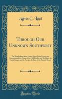 Through Our Unknown Southwest: The Wonderland of the United States Little Known and Unappreciated the Home of the Cliff Dweller and the Hopi, the Forest Ranger and the Navajo, the Lure of the Painted Desert (Classic Reprint): The Wonderland of the United States Little Known and Unappreciated the Home of the Cliff Dweller and the Hopi, the Forest Ranger and the Navajo, the