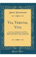 Via, Veritas, Vita: Lectures on Christianity in Its Most Simple and Intelligible Form, Delivered in Oxford and London, in April and May, 1894 (Classic Reprint)