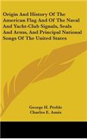 Origin And History Of The American Flag And Of The Naval And Yacht-Club Signals, Seals And Arms, And Principal National Songs Of The United States