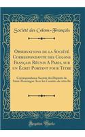 Observations de la SociÃ©tÃ© Correspondante Des Colons FranÃ§ais RÃ©unis a Paris, Sur Un Ã?crit Portant Pour Titre: Correspondance SecrÃ¨te Des DÃ©putÃ©s de Saint-Domingue Avec Les ComitÃ©s de Cette Ile (Classic Reprint)