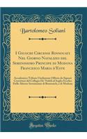 I Giuochi Circensi Rinnouati Nel Giorno Natalizio del Serenissimo Principe Di Modona Francesco Maria d'Este: Accademico Tributo Umilmente Offerto Da Signori Convittori del Collegio De' Nobili Al Soglio Eccelso Delle Altezze Serenissime Di Brunsuich