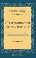 I Trattenimenti Di Scipion Bargagli: Dove Da Vaghe Donne, E Da Giovani Huomini Rappresentati Sono Honesti, E Dilettevoli Givochi; Narrate Novelle, E Cantate Alcune Amorose Canzonette, Con Privilegio (Classic Reprint)