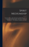 Spirit Mediumship: Its Various Phases: How Developed, and Safely Practiced: A Compendium of Psychic Science: For Seances, Circles and Individual Use: The Medium's Comp