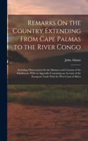 Remarks On the Country Extending From Cape Palmas to the River Congo: Including Observations On the Manners and Customs of the Inhabitants, With an Appendix Containing an Account of the European Trade With the West Coa