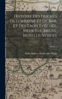 Histoire Des Duchés De Lorraine Et De Bar, Et Des Trois Évêchés, Meurthe, Meuse, Moselle, Vosges; Volume 1