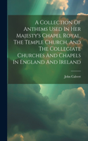 Collection Of Anthems Used In Her Majesty's Chapel Royal, The Temple Church, And The Collegiate Churches And Chapels In England And Ireland