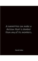 A committee can make a decision that is dumber than any of its members. David Cobitz
