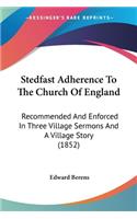 Stedfast Adherence To The Church Of England: Recommended And Enforced In Three Village Sermons And A Village Story (1852)