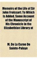 Memoirs of the Life of Sir John Froissart; To Which Is Added, Some Account of the Manuscript of His Chronicle in the Elizabethian Library at