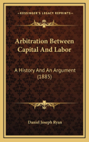 Arbitration Between Capital And Labor: A History And An Argument (1885)