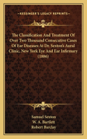 Classification And Treatment Of Over Two Thousand Consecutive Cases Of Ear Diseases At Dr. Sexton's Aural Clinic, New York Eye And Ear Infirmary (1886)