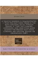 A Treatise Wherein Is Demonstrated, I. That the East-India Trade Is the Most National of All Foreign Trades, II. That the Clamors, Aspersions, and Objections Made Against the Present East-India Company, Are Sinister, Selfish, or Groundless (1681)