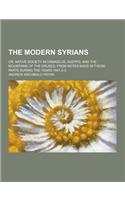 The Modern Syrians; Or, Native Society in Damascus, Aleppo, and the Mountains of the Druses, from Notes Made in Those Parts During the Years 1841-2-3: (English)
