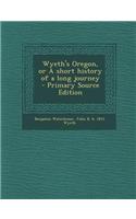 Wyeth's Oregon, or a Short History of a Long Journey - Primary Source Edition