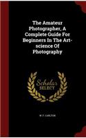 The Amateur Photographer, a Complete Guide for Beginners in the Art-Science of Photography: (English)