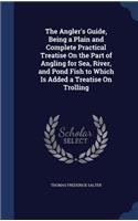 The Angler's Guide, Being a Plain and Complete Practical Treatise On the Part of Angling for Sea, River, and Pond Fish to Which Is Added a Treatise On Trolling