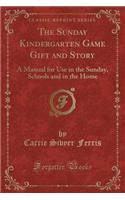 The Sunday Kindergarten Game Gift and Story: A Manual for Use in the Sunday, Schools and in the Home (Classic Reprint)