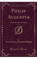 Philip Augustus, Vol. 2 of 2: Or the Brothers in Arms (Classic Reprint)(English)