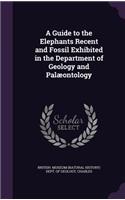 A Guide to the Elephants Recent and Fossil Exhibited in the Department of Geology and Palæontology