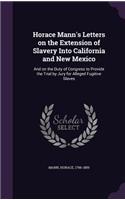 Horace Mann's Letters on the Extension of Slavery Into California and New Mexico: And on the Duty of Congress to Provide the Trial by Jury for Alleged Fugitive Slaves