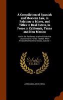 A Compilation of Spanish and Mexican Law, in Relation to Mines, and Titles to Real Estate, in Force in California, Texas and New Mexico