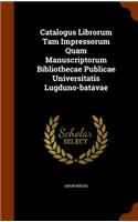 Catalogus Librorum Tam Impressorum Quam Manuscriptorum Bibliothecae Publicae Universitatis Lugduno-Batavae