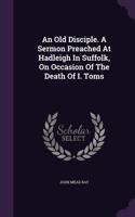 Old Disciple. A Sermon Preached At Hadleigh In Suffolk, On Occasion Of The Death Of I. Toms
