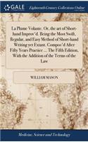 La Plume Volante. Or, the Art of Short-Hand Improv'd. Being the Most Swift, Regular, and Easy Method of Short-Hand Writing Yet Extant. Compos'd After Fifty Years Practice ... the Fifth Edition, with the Addition of the Terms of the Law