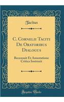 C. Cornelii Taciti de Oratoribus Dialogus: Recensuit Et Annotatione Critica Instruxit (Classic Reprint)