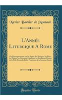 L'Année Liturgique a Rome: Ou Renseignements Sur Les Saints, Les Reliques, Les Fètes, Les Églises, Les Dévotion Populaires Les Traditions Pieuses de la Ville Éternelle Et Les 