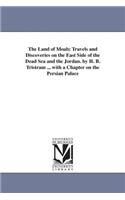 Land of Moab; Travels and Discoveries on the East Side of the Dead Sea and the Jordan. by H. B. Tristram ... with a Chapter on the Persian Palace