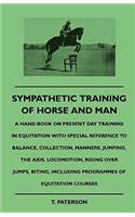 Sympathetic Training Of Horse And Man - A Hand-Book On Present Day Training In Equitation With Special Reference To Balance, Collection, Manners, Jumping, The Aids, Locomotion, Riding Over Jumps, Biting, Including Programmes Of Equitation Courses