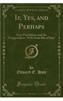 If, Yes, and Perhaps: Four Possibilities and Six Exaggerations, with Some Bits of Fact (Classic Reprint)