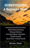 Homesteading - A Beginners Guide: Canning & Food Preservation; Raised Bed Gardening; Raising Chickens; Growing Organic Vegetables; Vermin Control: Quick Bites 5 Book Bundle