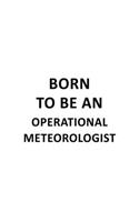 Born To Be An Operational Meteorologist: Creative Operational Meteorologist Notebook, Operational Meteoro Worker Journal Gift, Diary, Doodle Gift or Notebook - 6 x 9 Compact Size, 109 Blank