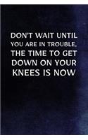 Don't Wait Until You Are In Trouble, The Time To Get Down On Your Knees Is Now: Christian Message Bible Journal Lined, Diary, Notebook for Men & Women