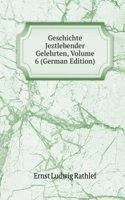 Geschichte Jeztlebender Gelehrten, Volume 6 (German Edition)