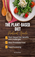 The Plant-Based Diet: Discover the Connections Between Plant-Based Diets, Ultra-Processed Foods And Food Processing: A Practical Guide to Making Informed Choices and Crea