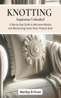 Knotting Inspiration Unleashed: A Step by Step Guide to Macrame Mastery and Mesmerizing Home Decor Projects Book
