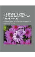 The Tourist's Guide Through the County of Caernarvon; Containing a Short Sketch of Its History, Antiquities