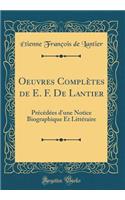 Oeuvres Complètes de E. F. De Lantier: Précédées d'une Notice Biographique Et Littéraire (Classic Reprint)