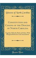 Constitution and Canons of the Diocese of North Carolina: Together With the Rules of Order, With Marginal References and Annotations (Classic Reprint)