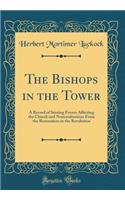 The Bishops in the Tower: A Record of Stirring Events Affecting the Church and Nonconformists From the Restoration to the Revolution (Classic Reprint)
