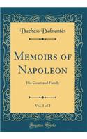 Memoirs of Napoleon, Vol. 1 of 2: His Court and Family (Classic Reprint)