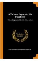 A Father's Legacy to His Daughters: With a Biographical Sketch of the Author