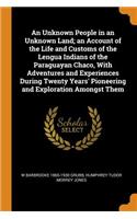 An Unknown People in an Unknown Land; an Account of the Life and Customs of the Lengua Indians of the Paraguayan Chaco, With Adventures and Experiences During Twenty Years' Pioneering and Exploration Amongst Them