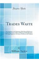 Trades Waste: Its Treatment and Utilisation; With Special Reference to the Prevention of Rivers Pollution; A Handbook for Borough Engineers, Surveyors, Architects and Analysts (Classic Reprint)