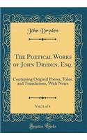 The Poetical Works of John Dryden, Esq., Vol. 1 of 4: Containing Original Poems, Tales, and Translations, with Notes (Classic Reprint): Containing Original Poems, Tales, and Translations, with Notes (Classic Reprint)